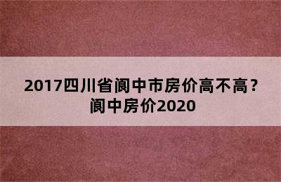 2017四川省阆中市房价高不高？ 阆中房价2020